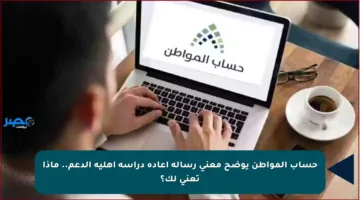 حساب المواطن يوضح معنى رسالة إعادة دراسة أهلية الدعم.. ماذا تعني لك؟